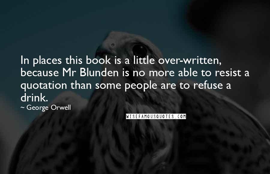 George Orwell Quotes: In places this book is a little over-written, because Mr Blunden is no more able to resist a quotation than some people are to refuse a drink.