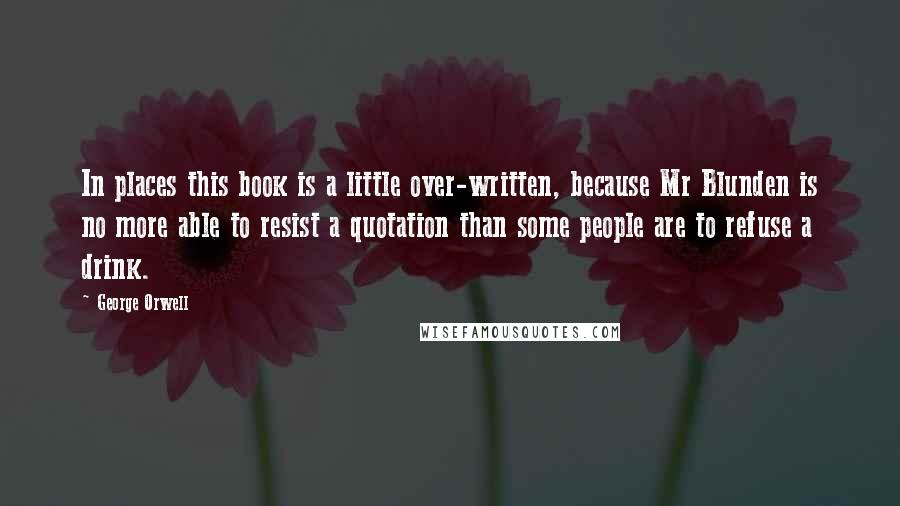 George Orwell Quotes: In places this book is a little over-written, because Mr Blunden is no more able to resist a quotation than some people are to refuse a drink.