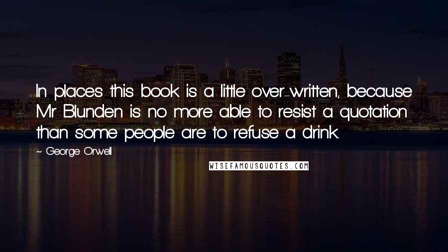 George Orwell Quotes: In places this book is a little over-written, because Mr Blunden is no more able to resist a quotation than some people are to refuse a drink.