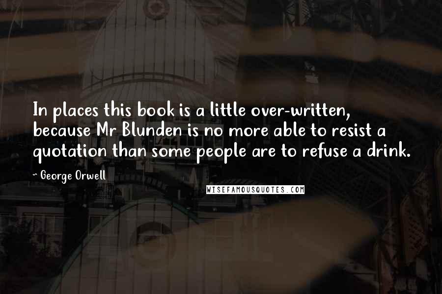 George Orwell Quotes: In places this book is a little over-written, because Mr Blunden is no more able to resist a quotation than some people are to refuse a drink.