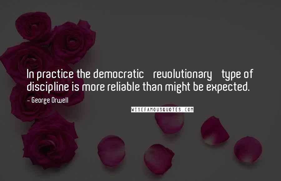 George Orwell Quotes: In practice the democratic 'revolutionary' type of discipline is more reliable than might be expected.