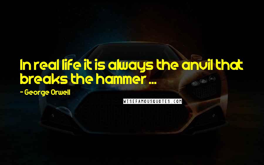 George Orwell Quotes: In real life it is always the anvil that breaks the hammer ...