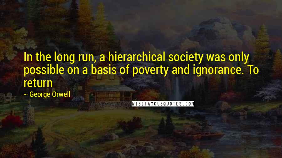 George Orwell Quotes: In the long run, a hierarchical society was only possible on a basis of poverty and ignorance. To return