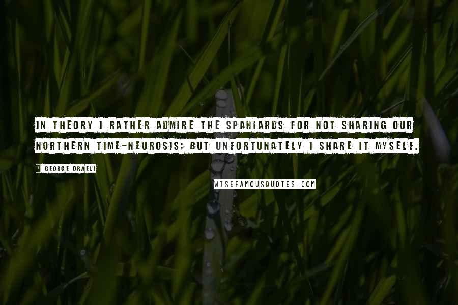 George Orwell Quotes: In theory I rather admire the Spaniards for not sharing our Northern time-neurosis; but unfortunately I share it myself.