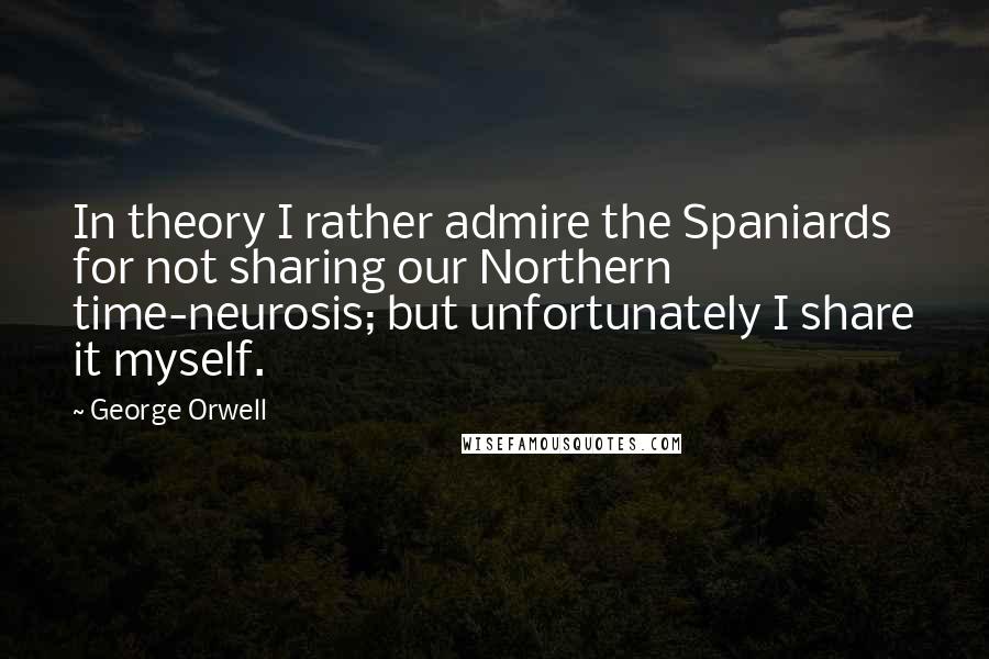 George Orwell Quotes: In theory I rather admire the Spaniards for not sharing our Northern time-neurosis; but unfortunately I share it myself.