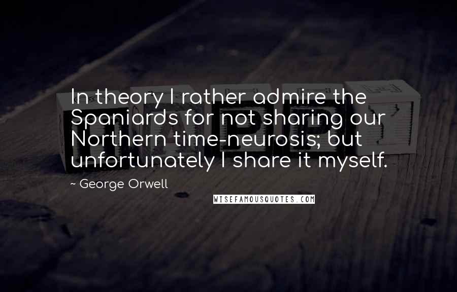 George Orwell Quotes: In theory I rather admire the Spaniards for not sharing our Northern time-neurosis; but unfortunately I share it myself.