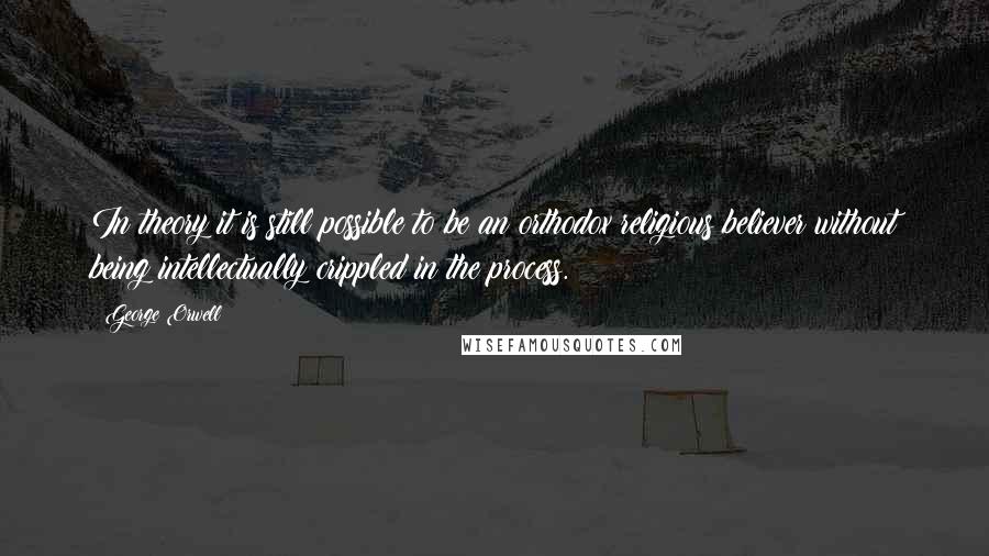 George Orwell Quotes: In theory it is still possible to be an orthodox religious believer without being intellectually crippled in the process.