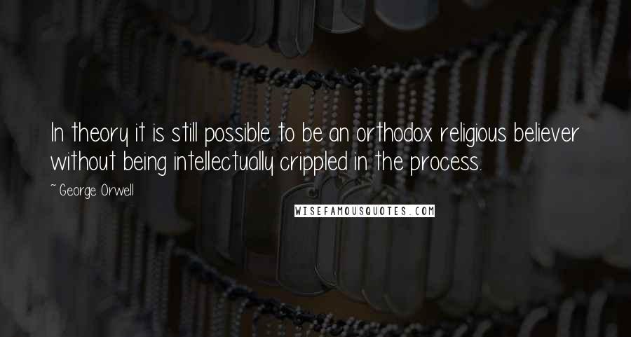 George Orwell Quotes: In theory it is still possible to be an orthodox religious believer without being intellectually crippled in the process.