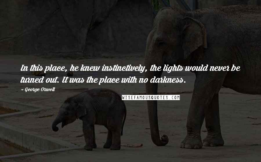 George Orwell Quotes: In this place, he knew instinctively, the lights would never be turned out. It was the place with no darkness.