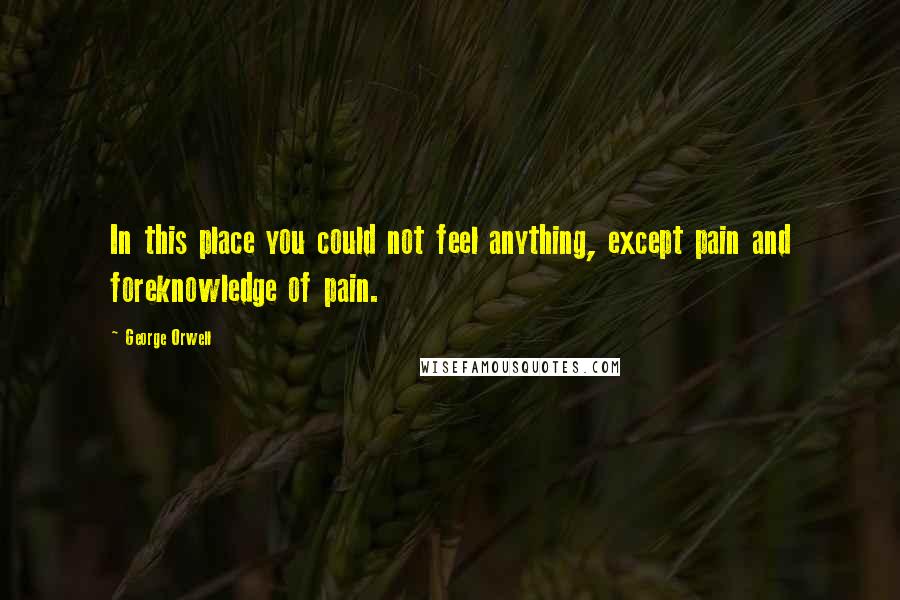 George Orwell Quotes: In this place you could not feel anything, except pain and foreknowledge of pain.