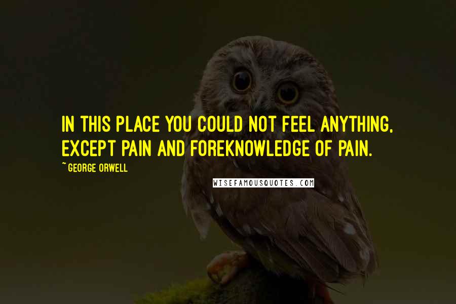 George Orwell Quotes: In this place you could not feel anything, except pain and foreknowledge of pain.