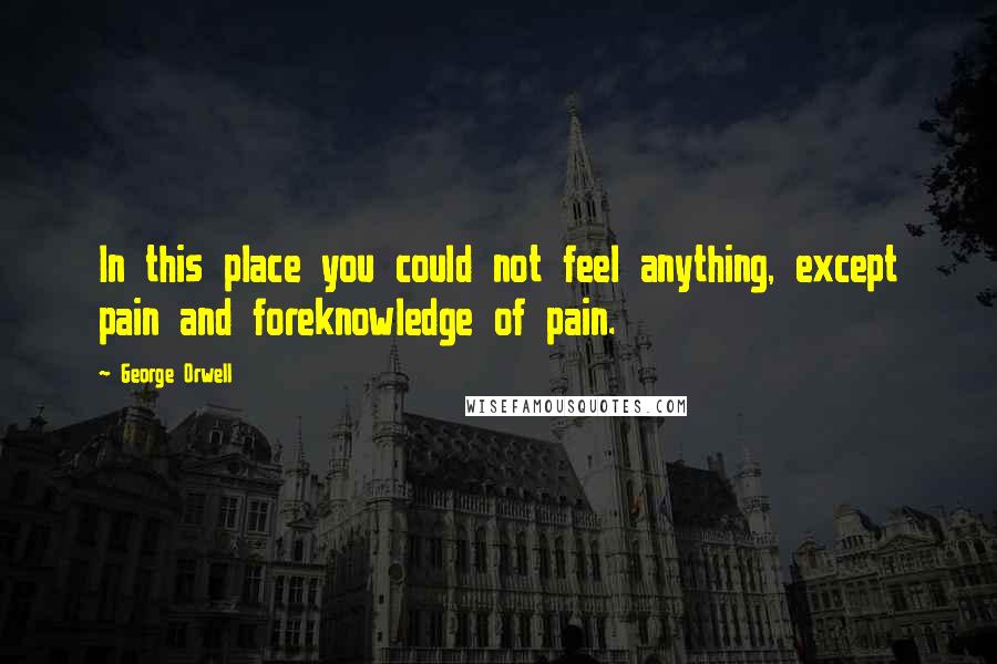 George Orwell Quotes: In this place you could not feel anything, except pain and foreknowledge of pain.