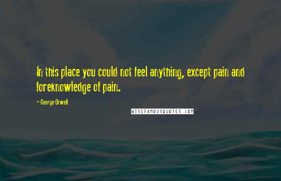 George Orwell Quotes: In this place you could not feel anything, except pain and foreknowledge of pain.