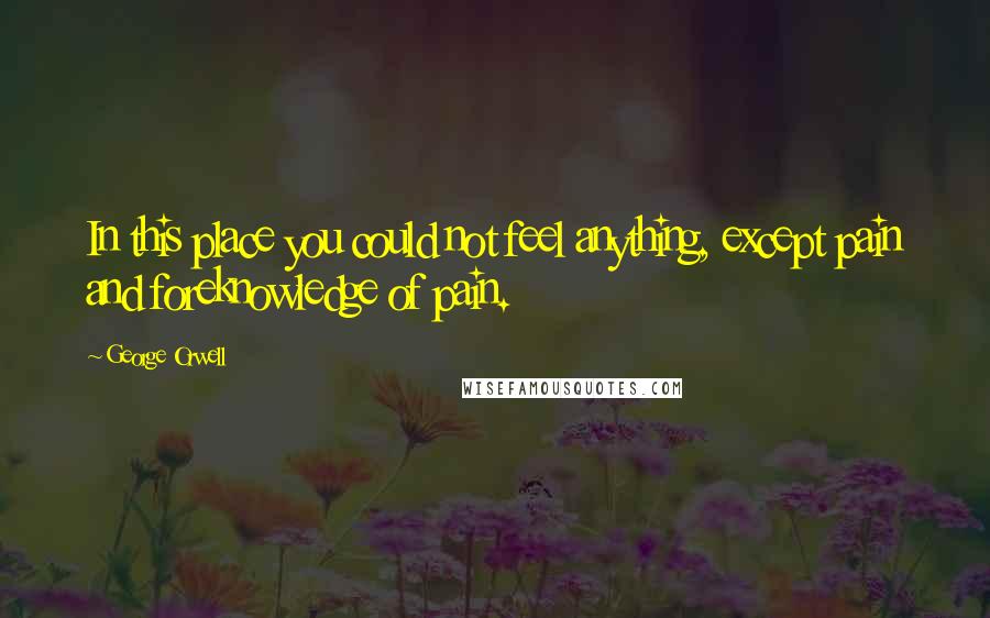George Orwell Quotes: In this place you could not feel anything, except pain and foreknowledge of pain.