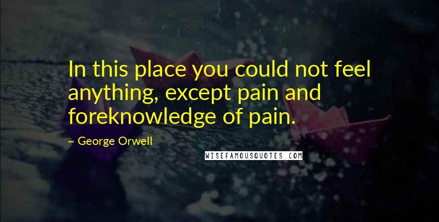 George Orwell Quotes: In this place you could not feel anything, except pain and foreknowledge of pain.