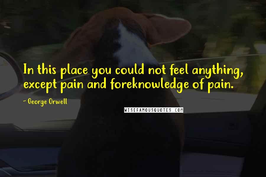 George Orwell Quotes: In this place you could not feel anything, except pain and foreknowledge of pain.