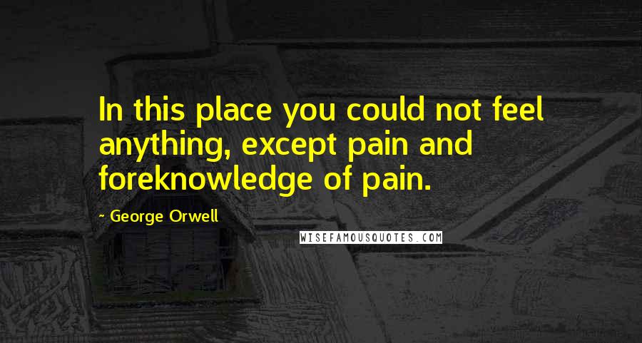 George Orwell Quotes: In this place you could not feel anything, except pain and foreknowledge of pain.