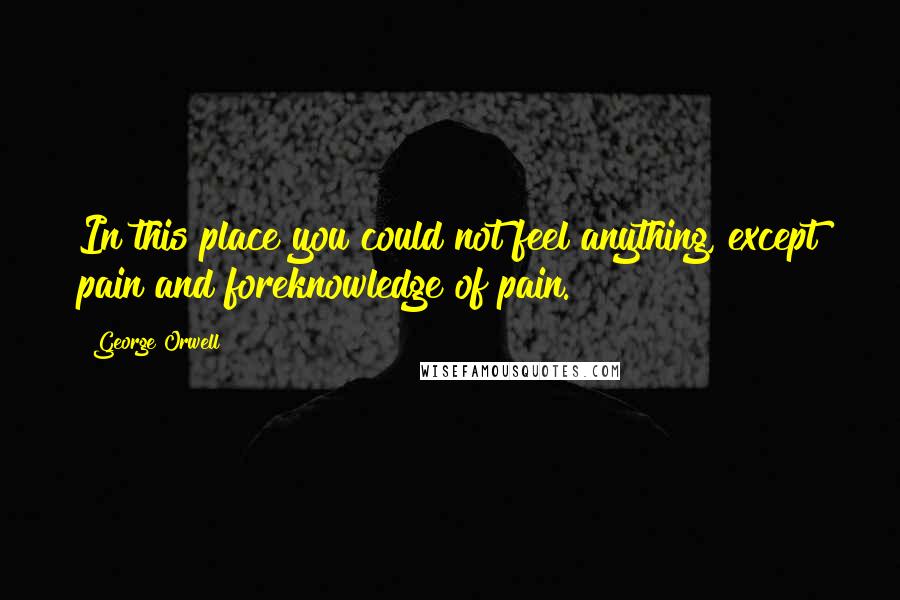 George Orwell Quotes: In this place you could not feel anything, except pain and foreknowledge of pain.