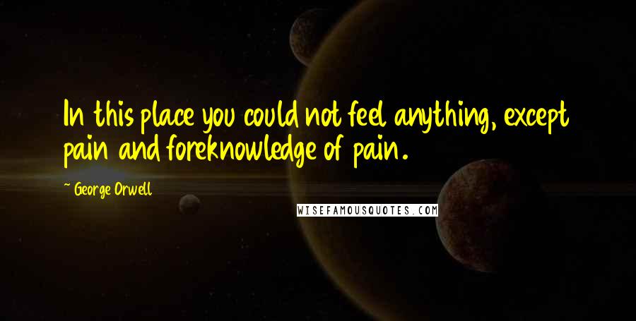 George Orwell Quotes: In this place you could not feel anything, except pain and foreknowledge of pain.