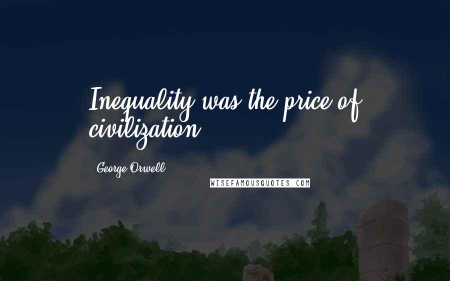 George Orwell Quotes: Inequality was the price of civilization.