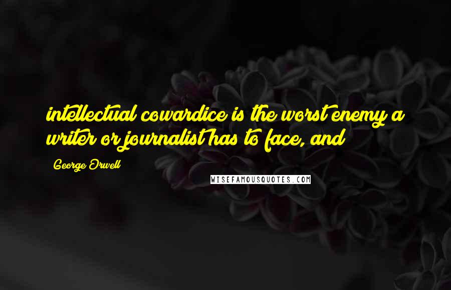 George Orwell Quotes: intellectual cowardice is the worst enemy a writer or journalist has to face, and