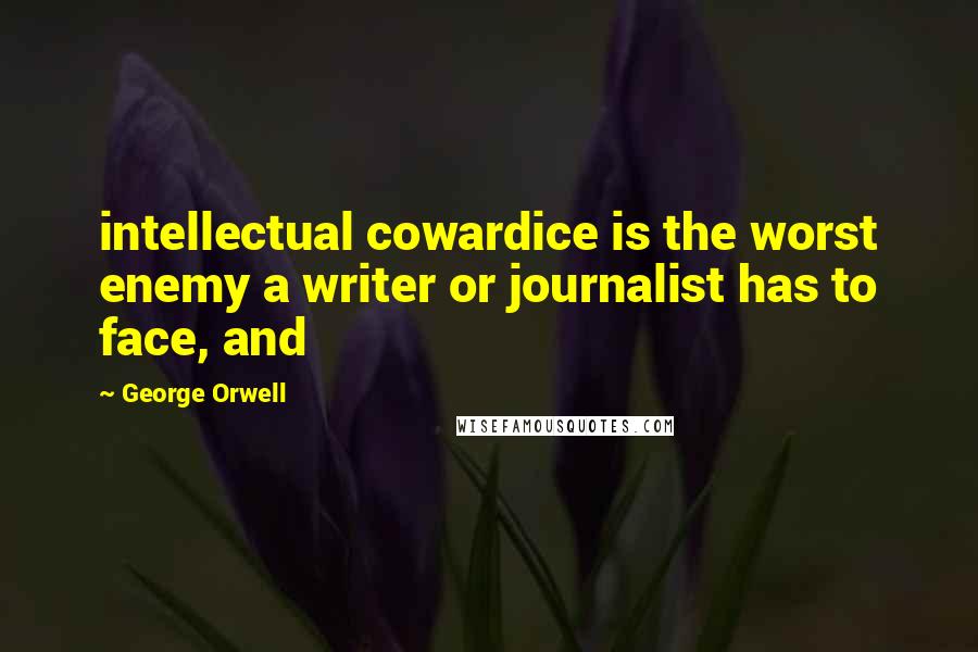 George Orwell Quotes: intellectual cowardice is the worst enemy a writer or journalist has to face, and