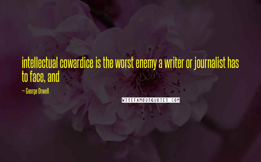 George Orwell Quotes: intellectual cowardice is the worst enemy a writer or journalist has to face, and