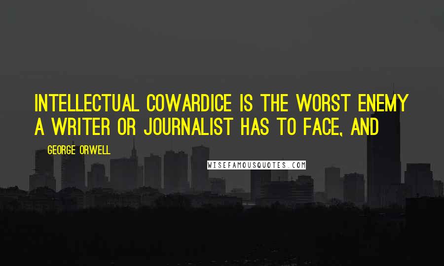 George Orwell Quotes: intellectual cowardice is the worst enemy a writer or journalist has to face, and