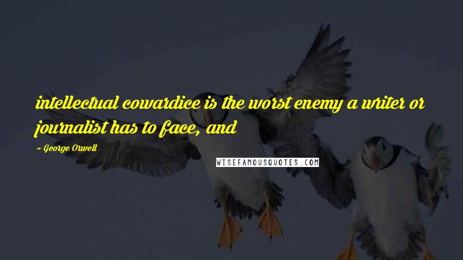 George Orwell Quotes: intellectual cowardice is the worst enemy a writer or journalist has to face, and