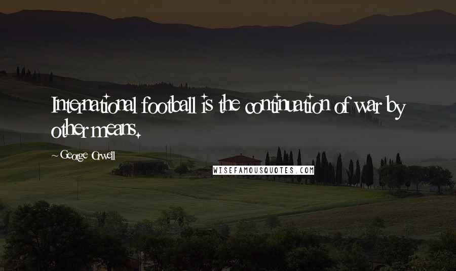 George Orwell Quotes: International football is the continuation of war by other means.