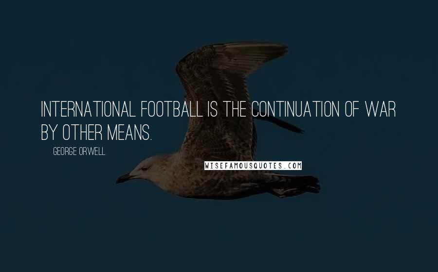 George Orwell Quotes: International football is the continuation of war by other means.