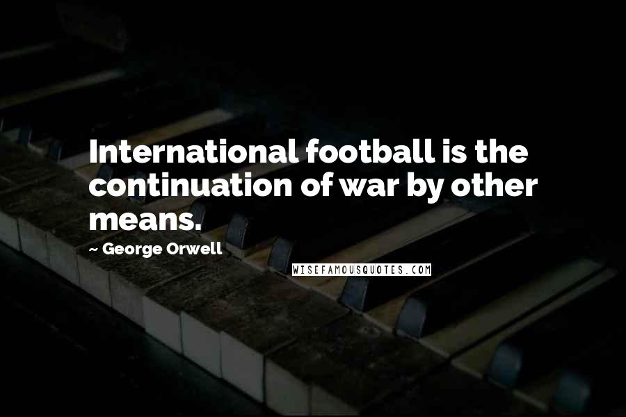 George Orwell Quotes: International football is the continuation of war by other means.