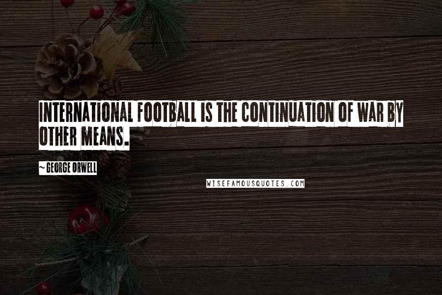 George Orwell Quotes: International football is the continuation of war by other means.