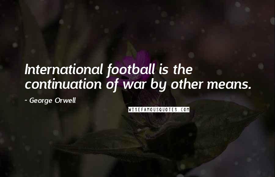 George Orwell Quotes: International football is the continuation of war by other means.