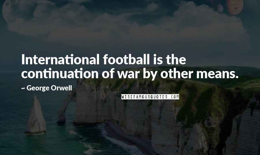 George Orwell Quotes: International football is the continuation of war by other means.