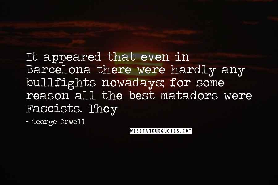 George Orwell Quotes: It appeared that even in Barcelona there were hardly any bullfights nowadays; for some reason all the best matadors were Fascists. They