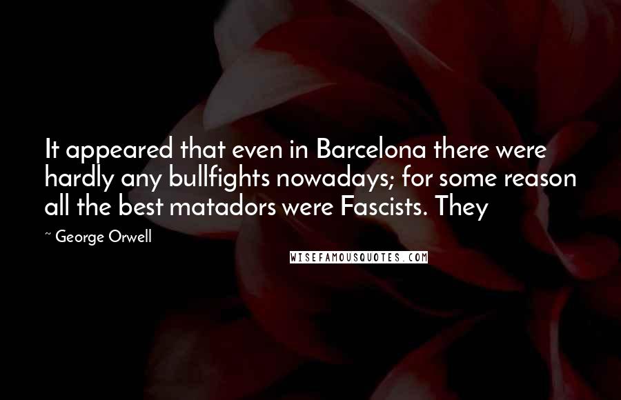 George Orwell Quotes: It appeared that even in Barcelona there were hardly any bullfights nowadays; for some reason all the best matadors were Fascists. They