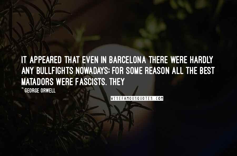 George Orwell Quotes: It appeared that even in Barcelona there were hardly any bullfights nowadays; for some reason all the best matadors were Fascists. They