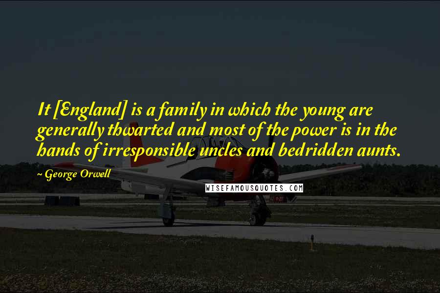 George Orwell Quotes: It [England] is a family in which the young are generally thwarted and most of the power is in the hands of irresponsible uncles and bedridden aunts.