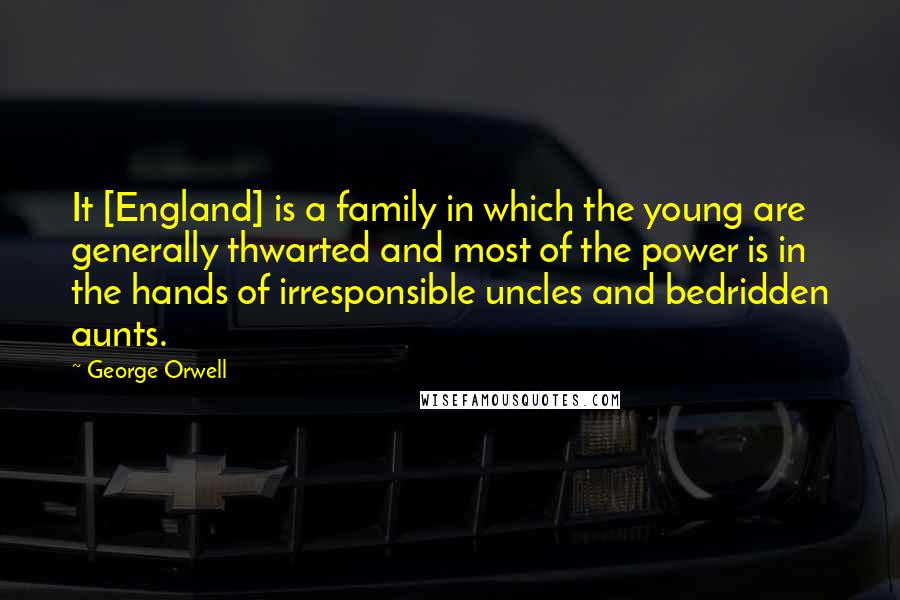 George Orwell Quotes: It [England] is a family in which the young are generally thwarted and most of the power is in the hands of irresponsible uncles and bedridden aunts.