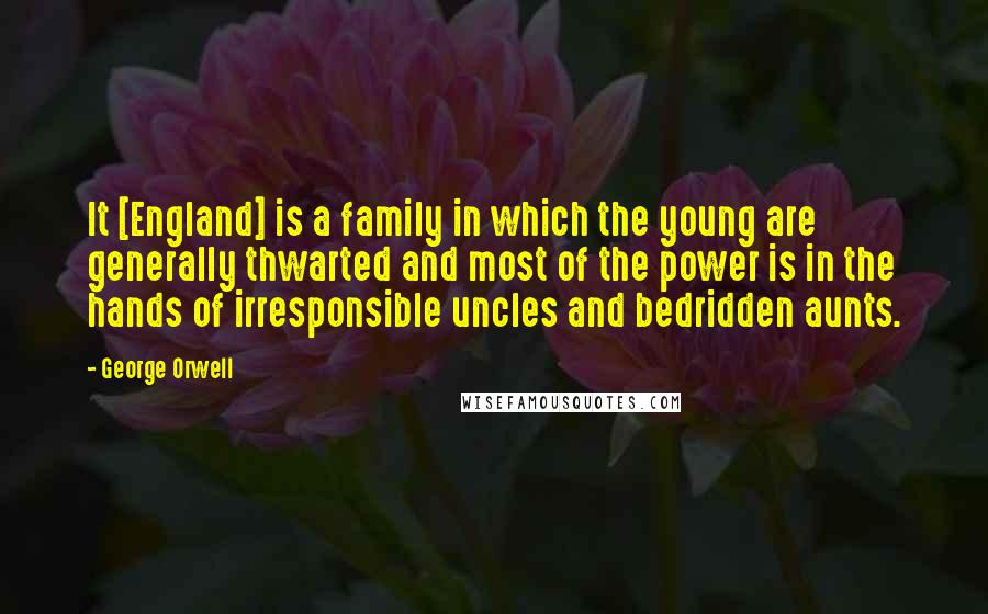 George Orwell Quotes: It [England] is a family in which the young are generally thwarted and most of the power is in the hands of irresponsible uncles and bedridden aunts.