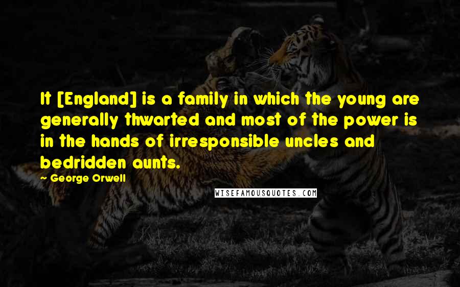 George Orwell Quotes: It [England] is a family in which the young are generally thwarted and most of the power is in the hands of irresponsible uncles and bedridden aunts.