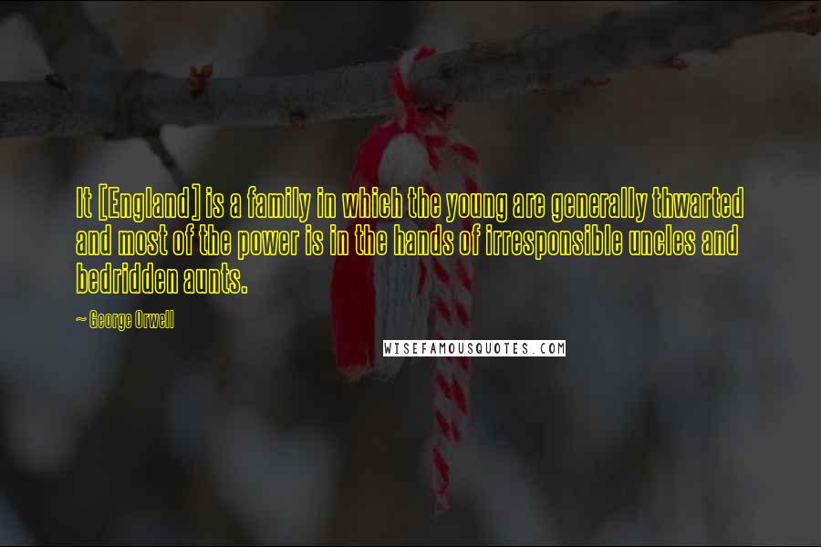 George Orwell Quotes: It [England] is a family in which the young are generally thwarted and most of the power is in the hands of irresponsible uncles and bedridden aunts.