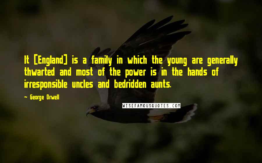 George Orwell Quotes: It [England] is a family in which the young are generally thwarted and most of the power is in the hands of irresponsible uncles and bedridden aunts.