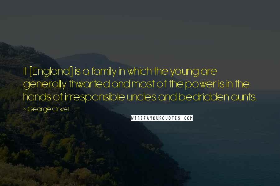 George Orwell Quotes: It [England] is a family in which the young are generally thwarted and most of the power is in the hands of irresponsible uncles and bedridden aunts.
