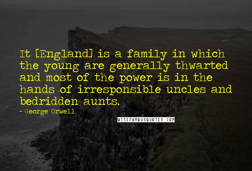 George Orwell Quotes: It [England] is a family in which the young are generally thwarted and most of the power is in the hands of irresponsible uncles and bedridden aunts.