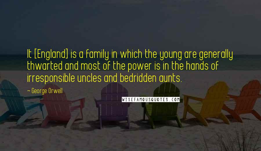 George Orwell Quotes: It [England] is a family in which the young are generally thwarted and most of the power is in the hands of irresponsible uncles and bedridden aunts.