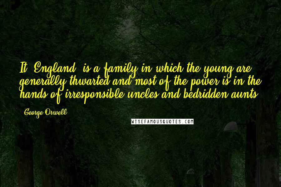 George Orwell Quotes: It [England] is a family in which the young are generally thwarted and most of the power is in the hands of irresponsible uncles and bedridden aunts.