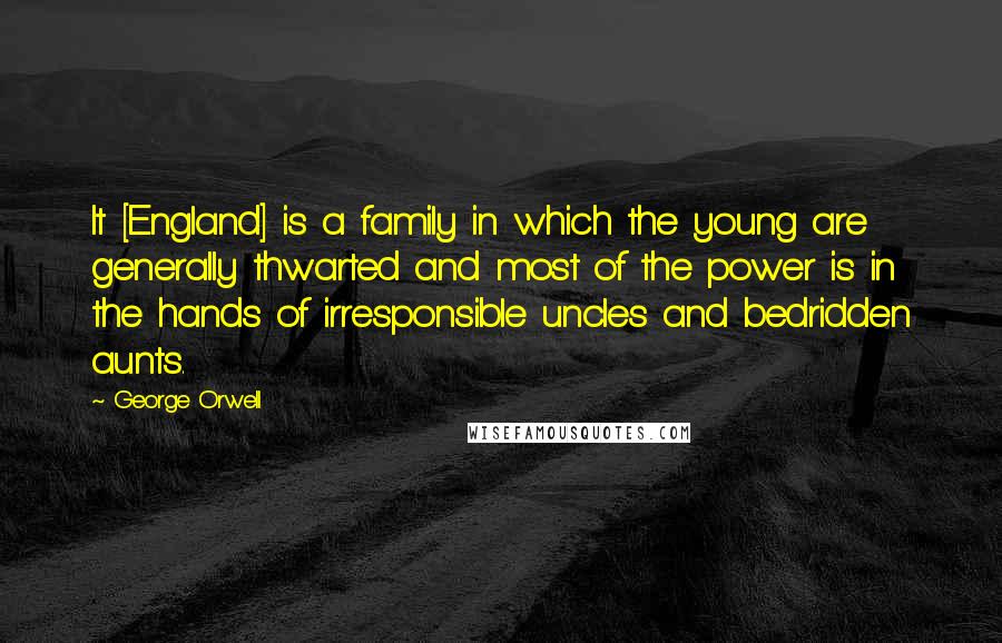 George Orwell Quotes: It [England] is a family in which the young are generally thwarted and most of the power is in the hands of irresponsible uncles and bedridden aunts.