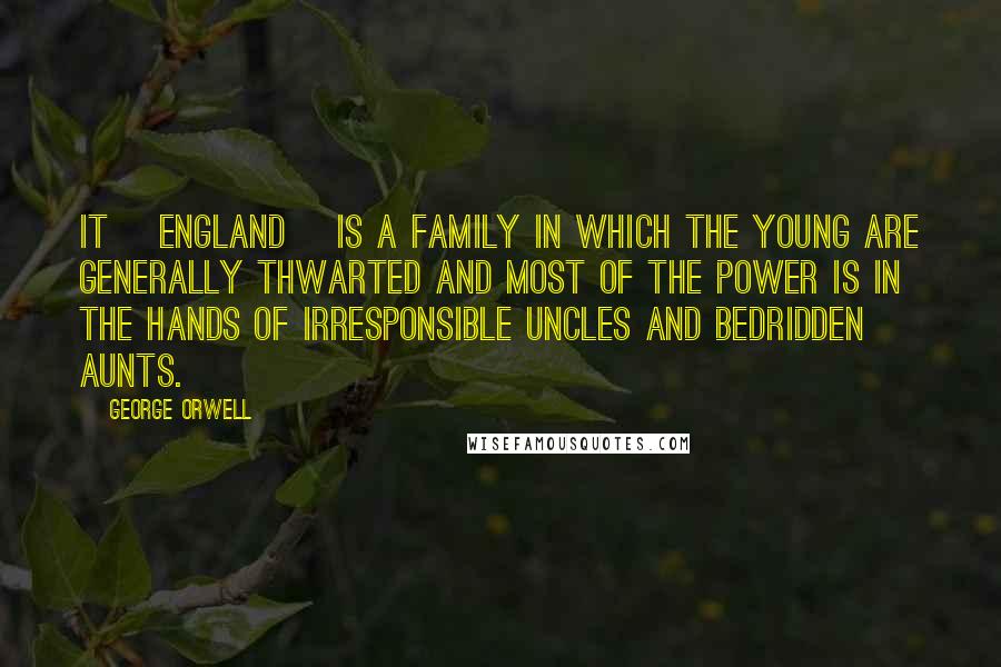 George Orwell Quotes: It [England] is a family in which the young are generally thwarted and most of the power is in the hands of irresponsible uncles and bedridden aunts.